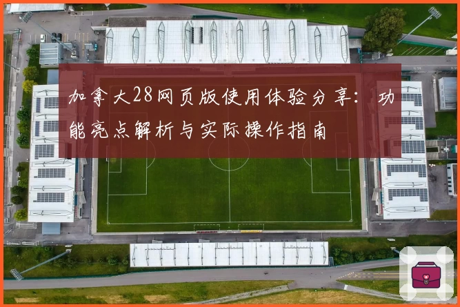 加拿大28网页版使用体验分享：功能亮点解析与实际操作指南