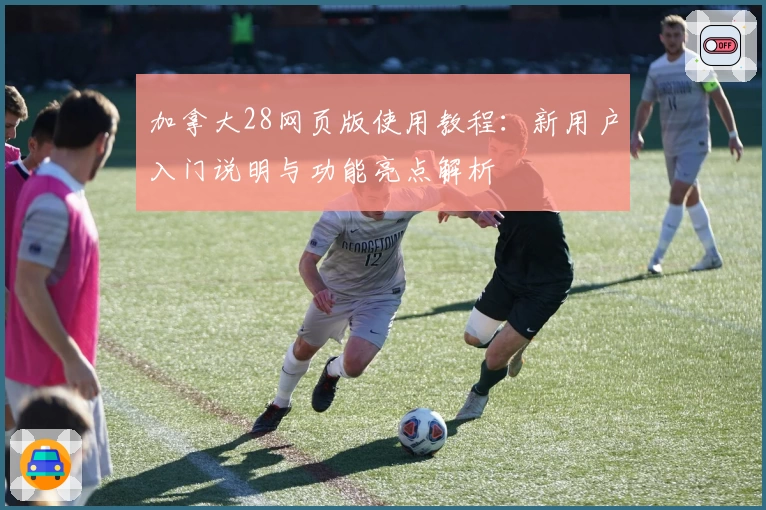 加拿大28网页版使用教程：新用户入门说明与功能亮点解析