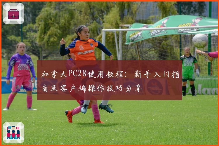 加拿大PC28使用教程：新手入门指南及客户端操作技巧分享