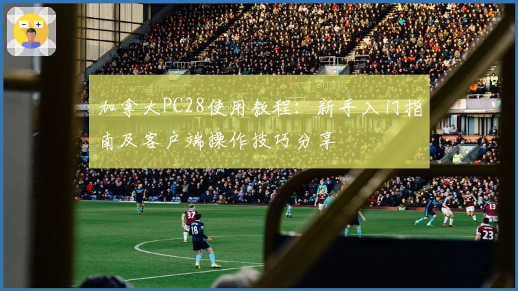 加拿大PC28使用教程:新手入门指南及客户端操作技巧分享