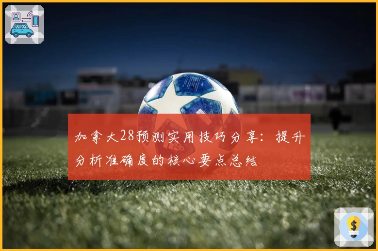 加拿大28预测实用技巧分享：提升分析准确度的核心要点总结
