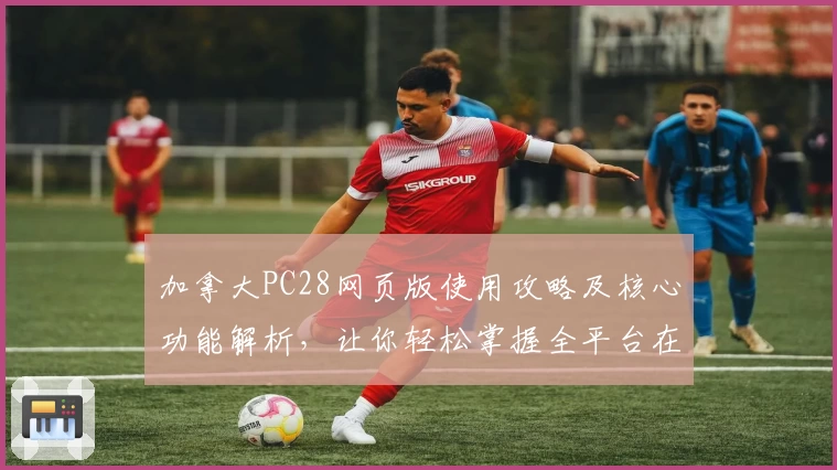 加拿大PC28网页版使用攻略及核心功能解析，让你轻松掌握全平台在线体验