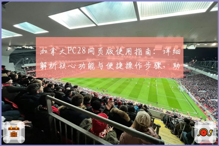 加拿大PC28网页版使用指南：详细解析核心功能与便捷操作步骤，助您畅享线上平台流畅体验