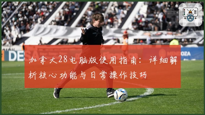 加拿大28电脑版使用指南:详细解析核心功能与日常操作技巧