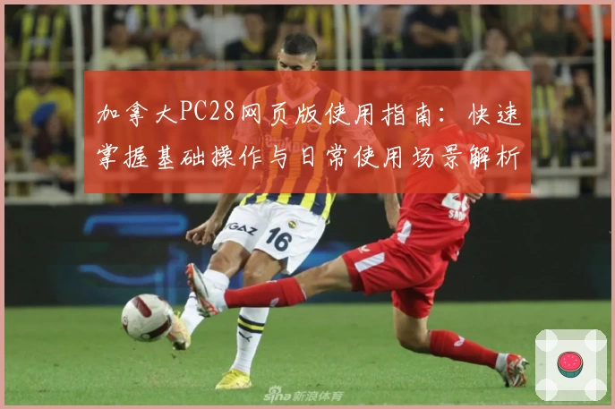 加拿大PC28网页版使用指南：快速掌握基础操作与日常使用场景解析