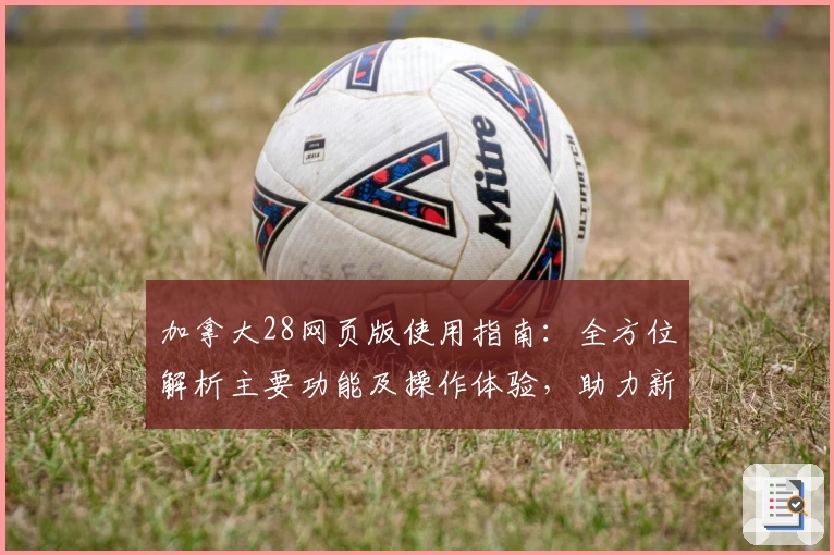 加拿大28网页版使用指南：全方位解析主要功能及操作体验，助力新手轻松上手