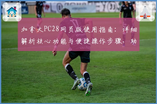 加拿大PC28网页版使用指南：详细解析核心功能与便捷操作步骤，助您畅享线上平台流畅体验