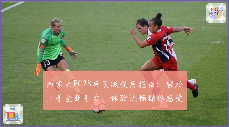 加拿大PC28网页版使用指南：轻松上手全新平台，体验流畅操作感受