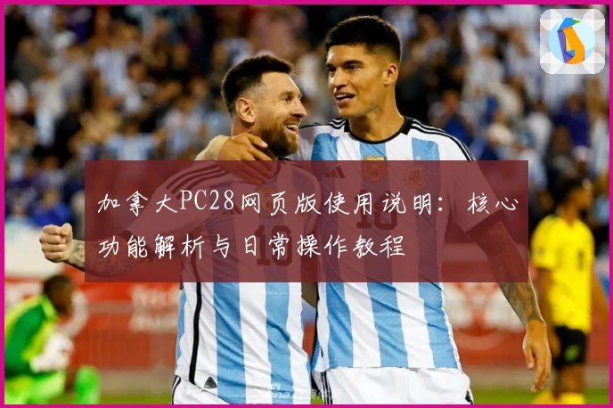 加拿大PC28网页版使用说明：核心功能解析与日常操作教程