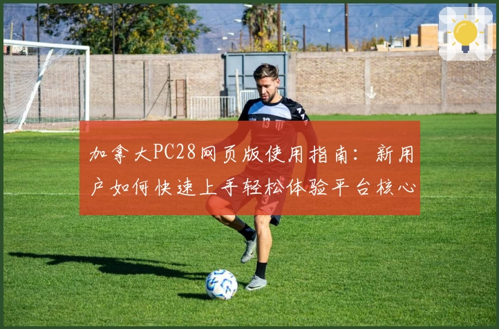 加拿大PC28网页版使用指南：新用户如何快速上手轻松体验平台核心功能