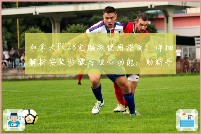 加拿大PC28电脑版使用指南：详细解析安装步骤与核心功能，助新手快速上手高效体验