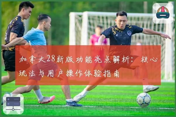 加拿大28新版功能亮点解析:核心玩法与用户操作体验指南