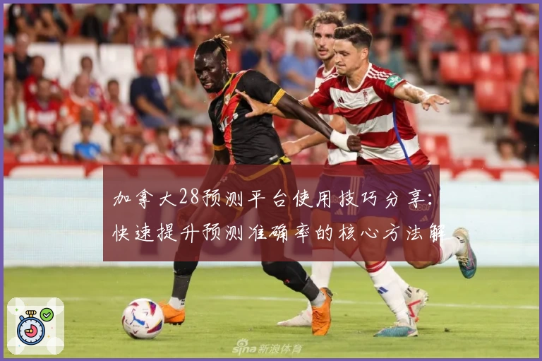 加拿大28预测平台使用技巧分享：快速提升预测准确率的核心方法解析