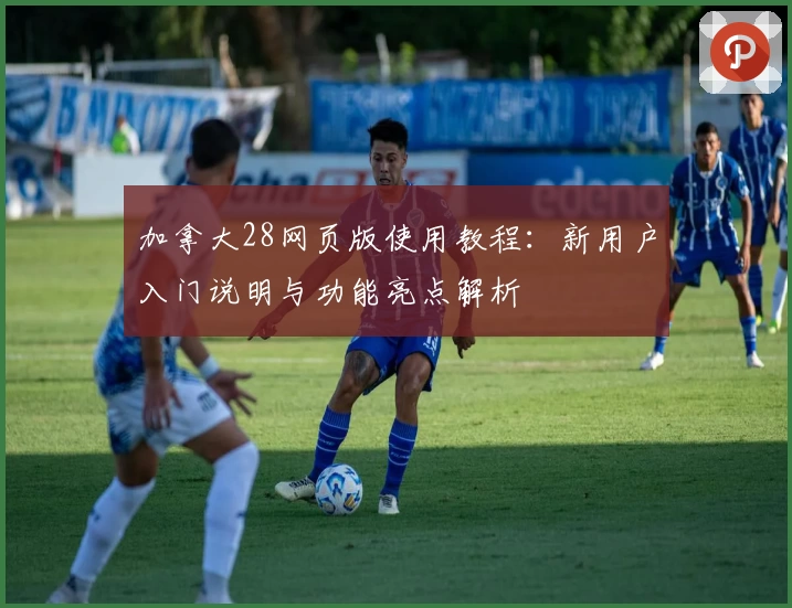 加拿大28网页版使用教程：新用户入门说明与功能亮点解析