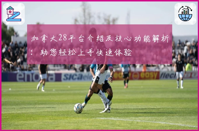 加拿大28平台介绍及核心功能解析：助您轻松上手快速体验