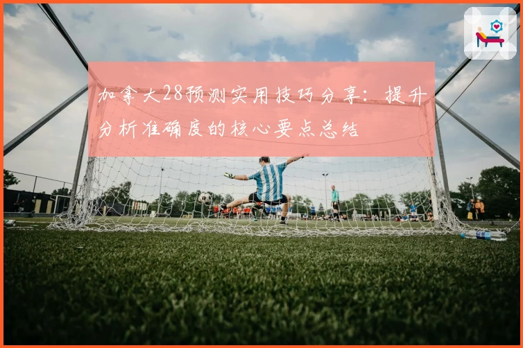 加拿大28预测实用技巧分享：提升分析准确度的核心要点总结
