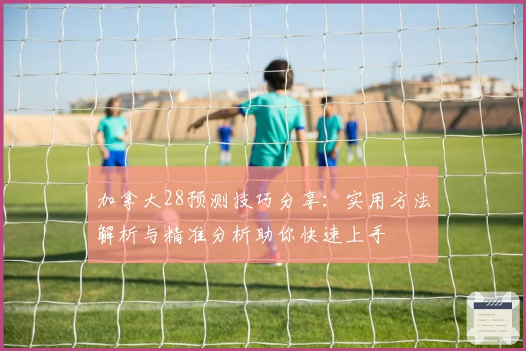 加拿大28预测技巧分享：实用方法解析与精准分析助你快速上手