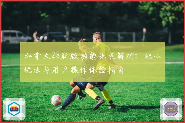 加拿大28新版功能亮点解析：核心玩法与用户操作体验指南