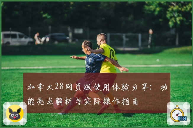 加拿大28网页版使用体验分享：功能亮点解析与实际操作指南