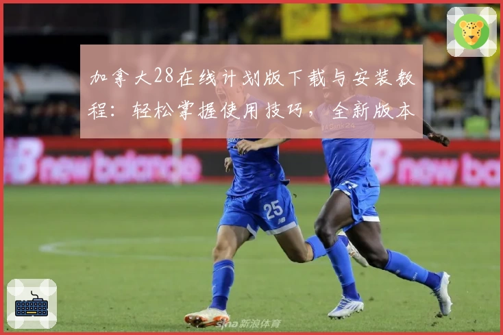 加拿大28在线计划版下载与安装教程：轻松掌握使用技巧，全新版本功能解析