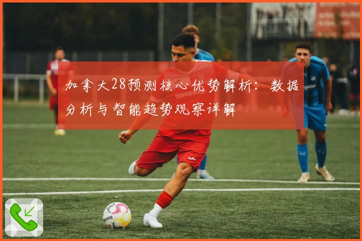 加拿大28预测核心优势解析：数据分析与智能趋势观察详解