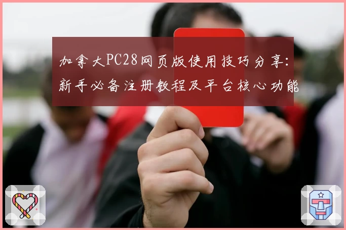 加拿大PC28网页版使用技巧分享：新手必备注册教程及平台核心功能解析