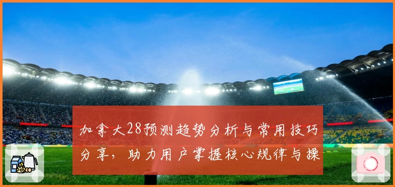 加拿大28预测趋势分析与常用技巧分享，助力用户掌握核心规律与操作方法