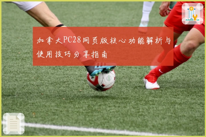 加拿大PC28网页版核心功能解析与使用技巧分享指南