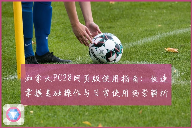 加拿大PC28网页版使用指南：快速掌握基础操作与日常使用场景解析