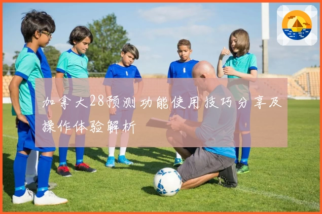 加拿大28预测功能使用技巧分享及操作体验解析