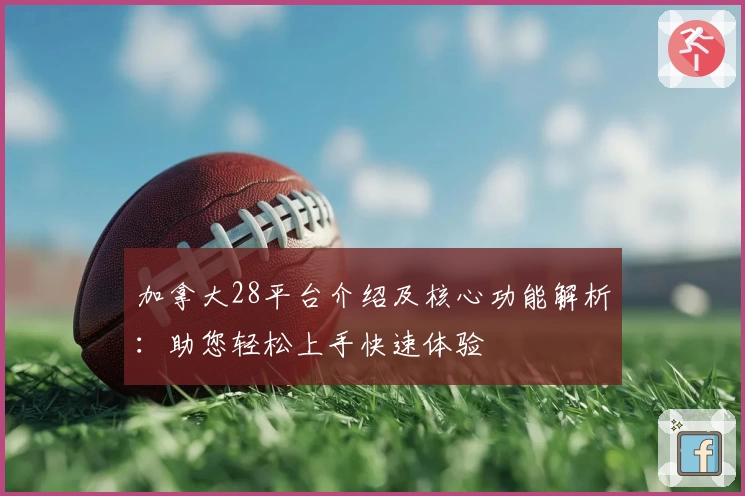 加拿大28平台介绍及核心功能解析:助您轻松上手快速体验
